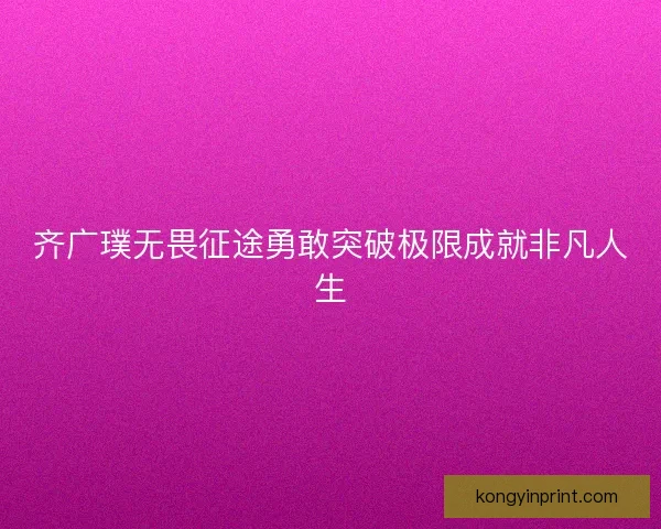 齐广璞无畏征途勇敢突破极限成就非凡人生