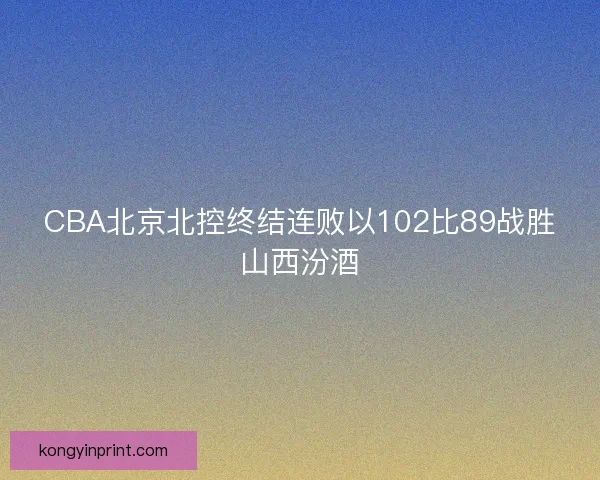 CBA北京北控终结连败以102比89战胜山西汾酒