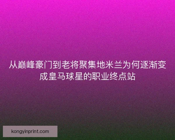 从巅峰豪门到老将聚集地米兰为何逐渐变成皇马球星的职业终点站