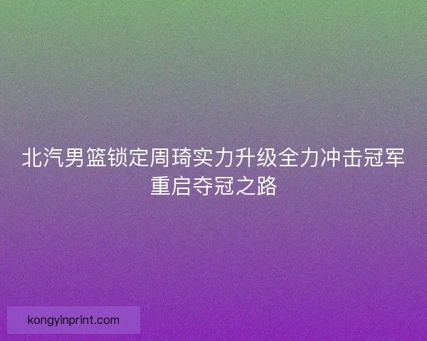北汽男篮锁定周琦实力升级全力冲击冠军重启夺冠之路