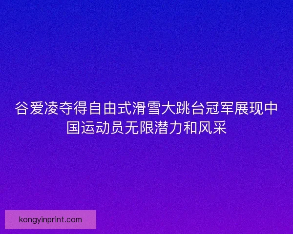谷爱凌夺得自由式滑雪大跳台冠军展现中国运动员无限潜力和风采