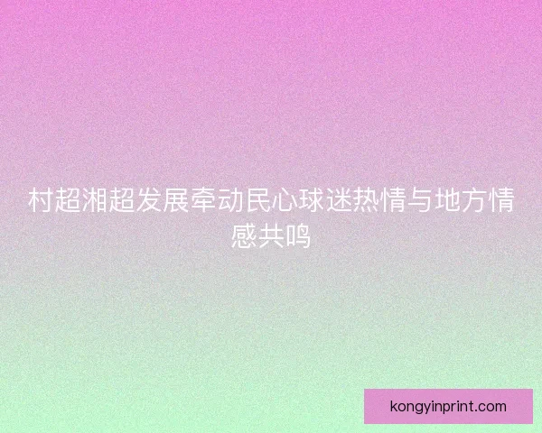 村超湘超发展牵动民心球迷热情与地方情感共鸣