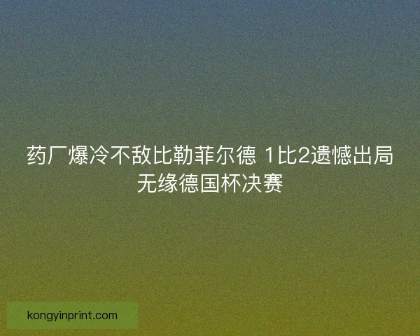 药厂爆冷不敌比勒菲尔德 1比2遗憾出局无缘德国杯决赛