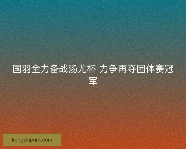 国羽全力备战汤尤杯 力争再夺团体赛冠军